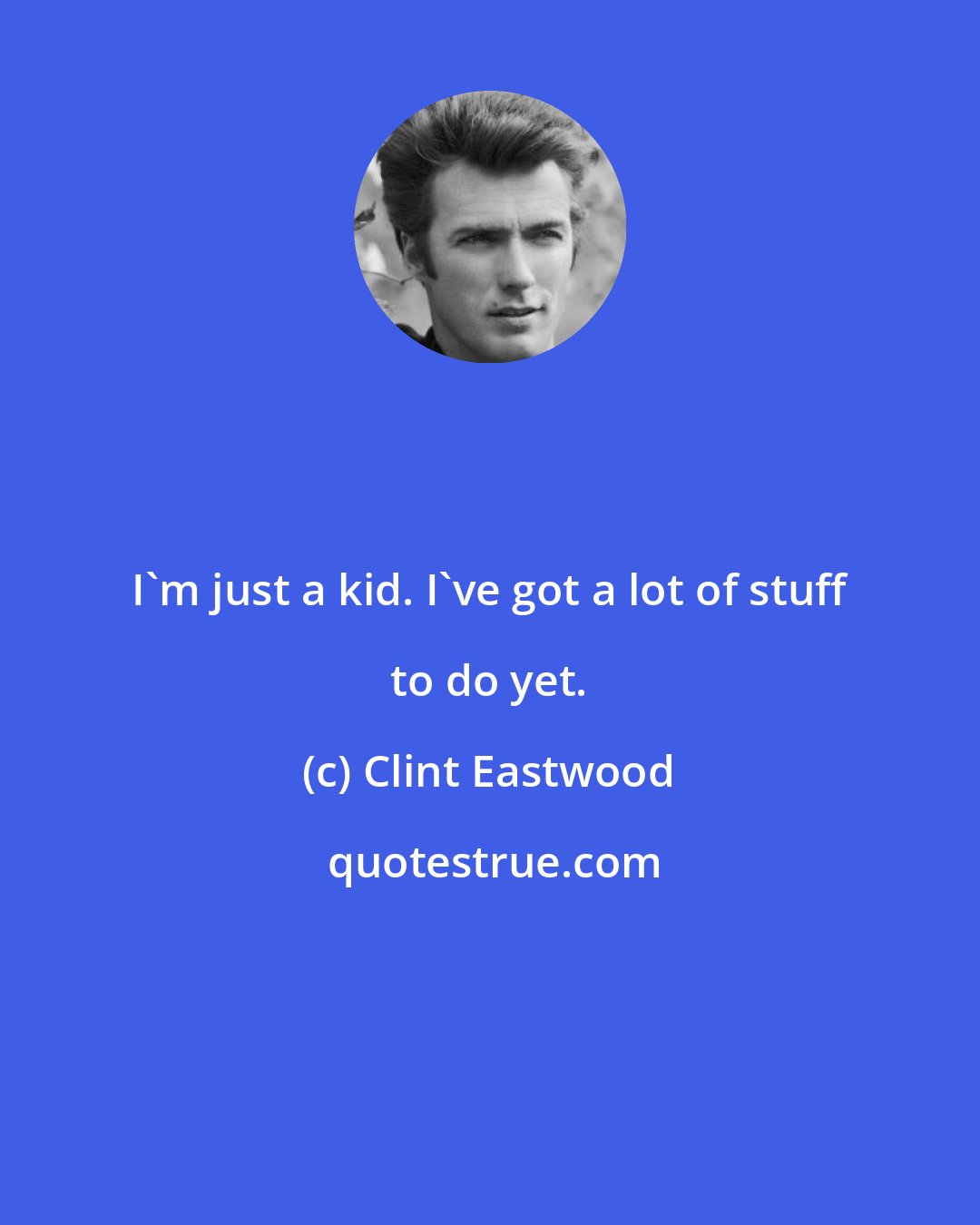 Clint Eastwood: I'm just a kid. I've got a lot of stuff to do yet.