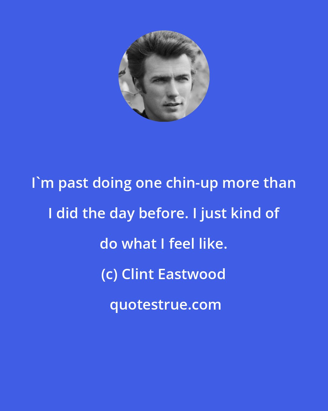 Clint Eastwood: I'm past doing one chin-up more than I did the day before. I just kind of do what I feel like.