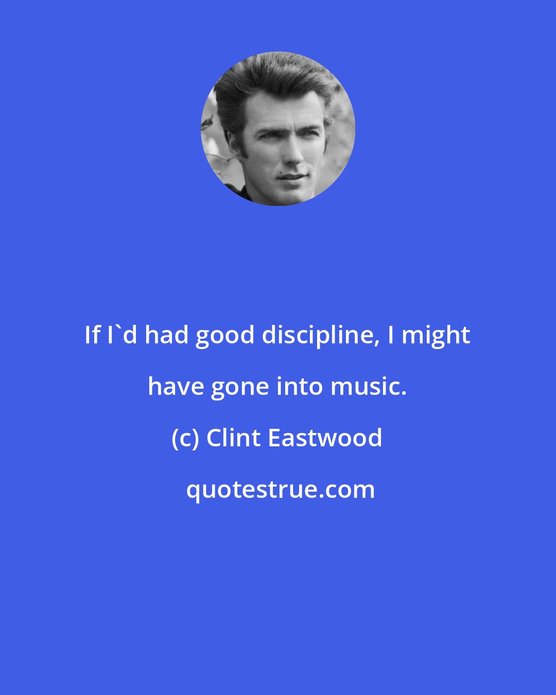 Clint Eastwood: If I'd had good discipline, I might have gone into music.