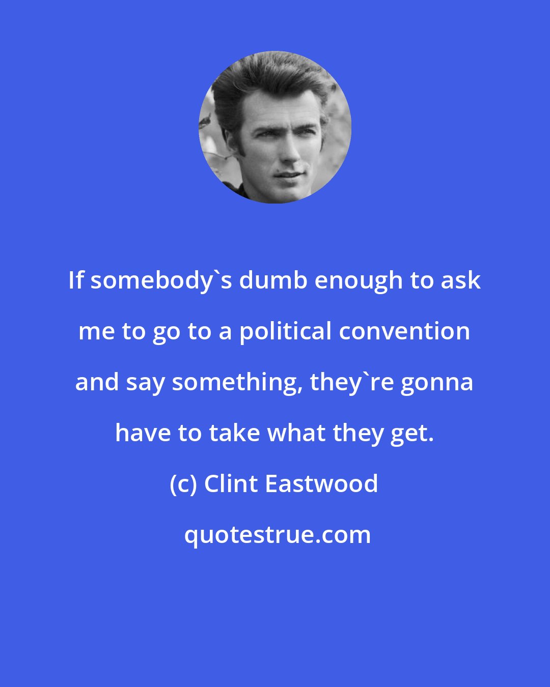 Clint Eastwood: If somebody's dumb enough to ask me to go to a political convention and say something, they're gonna have to take what they get.