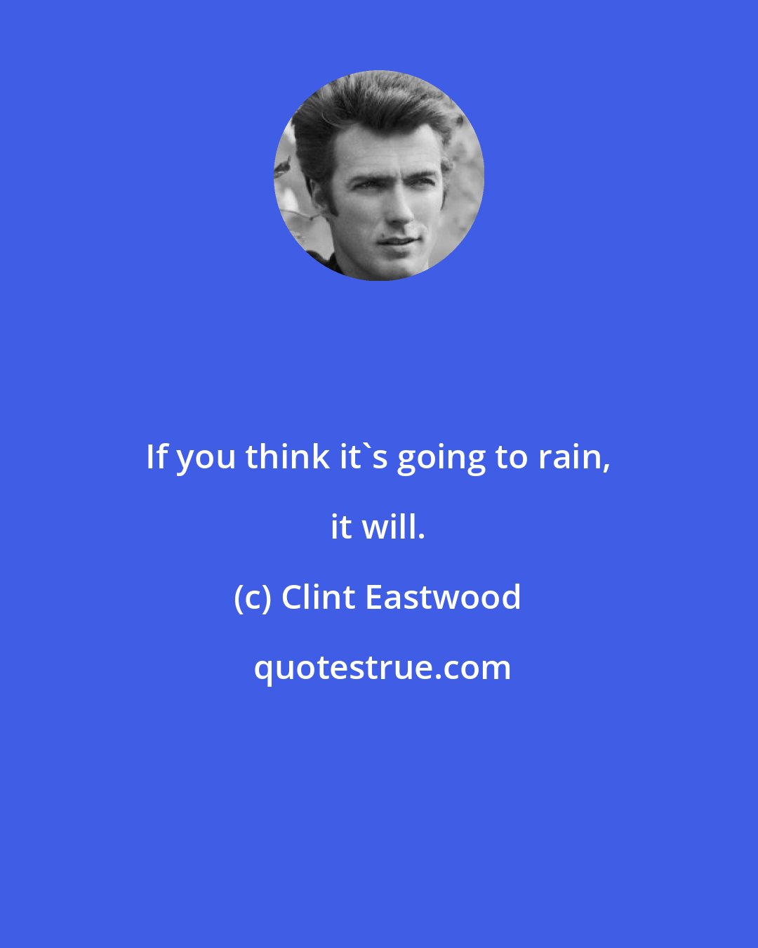 Clint Eastwood: If you think it's going to rain, it will.