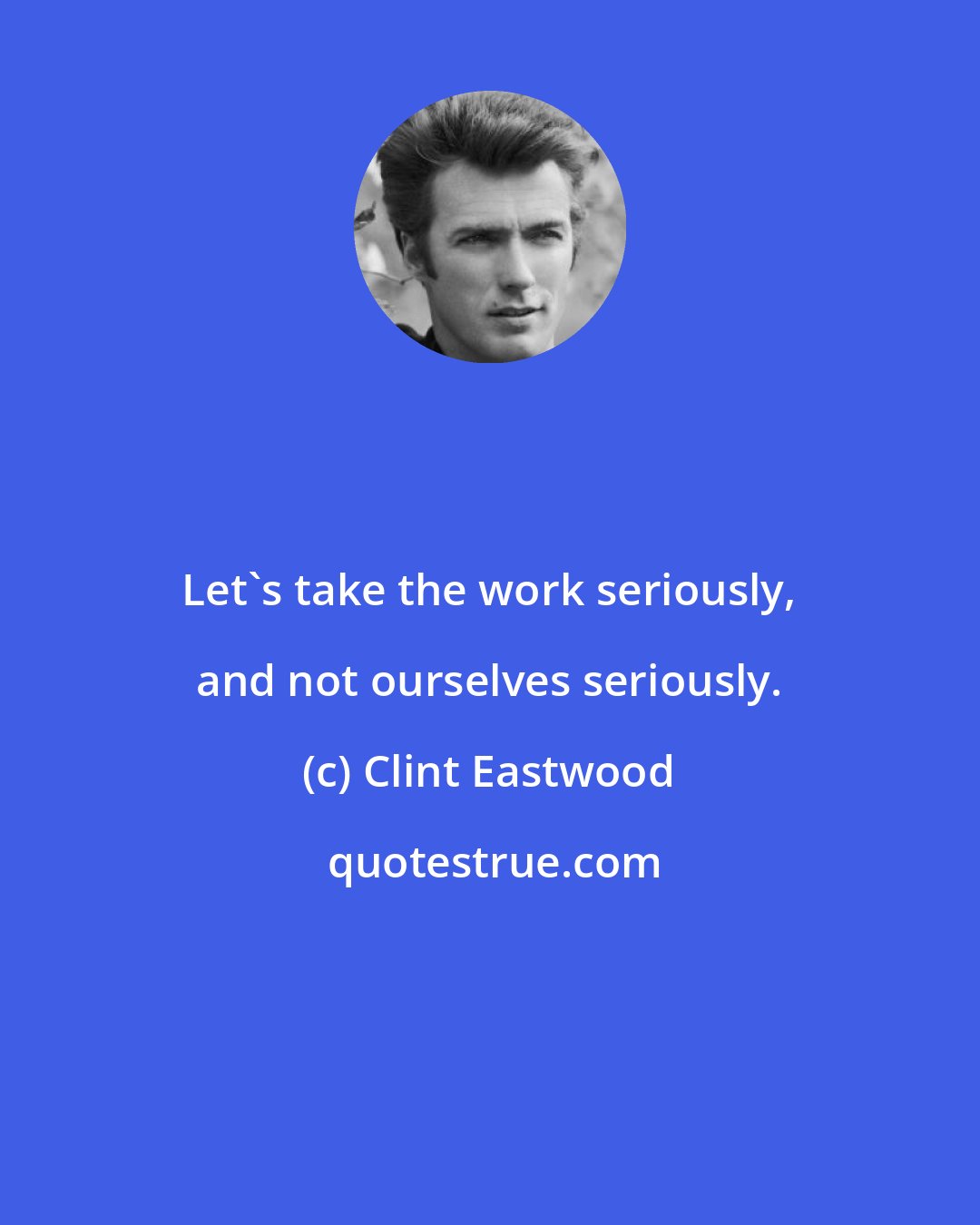 Clint Eastwood: Let's take the work seriously, and not ourselves seriously.