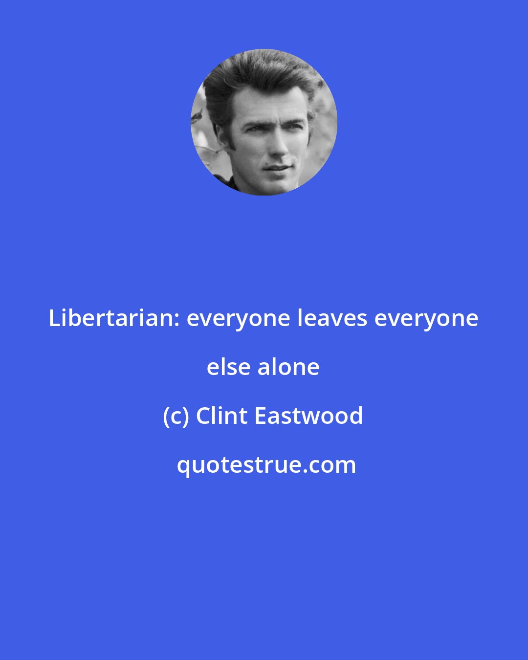 Clint Eastwood: Libertarian: everyone leaves everyone else alone