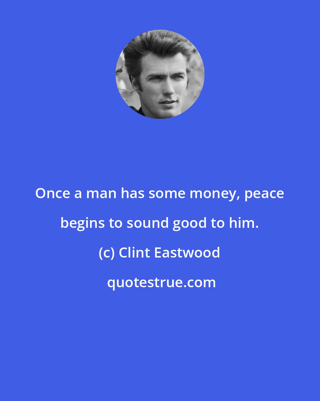 Clint Eastwood: Once a man has some money, peace begins to sound good to him.