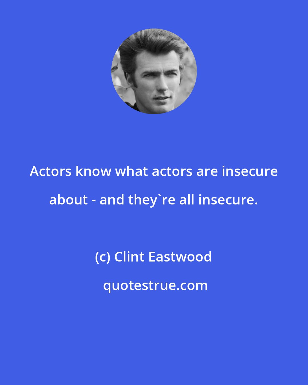 Clint Eastwood: Actors know what actors are insecure about - and they're all insecure.