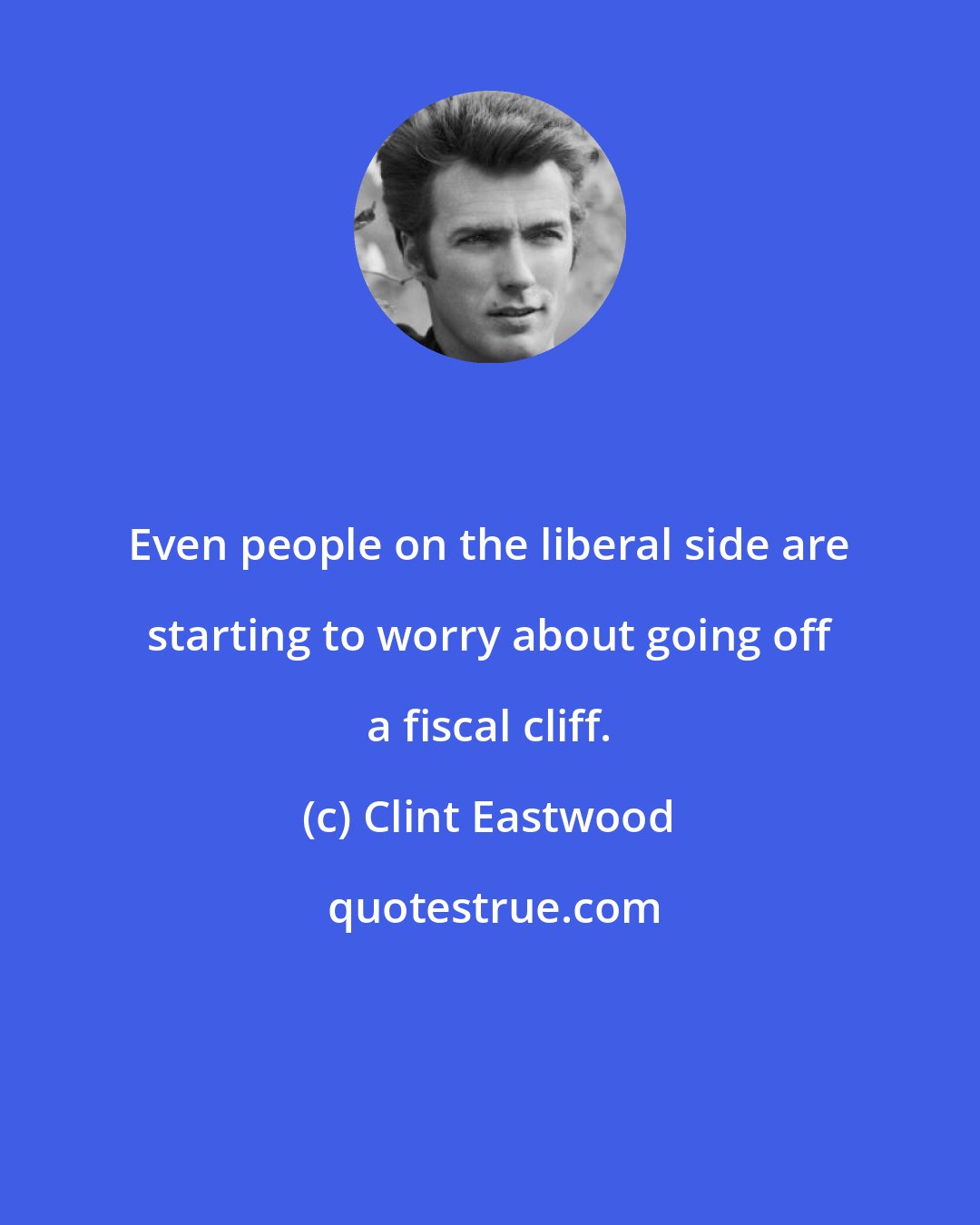 Clint Eastwood: Even people on the liberal side are starting to worry about going off a fiscal cliff.