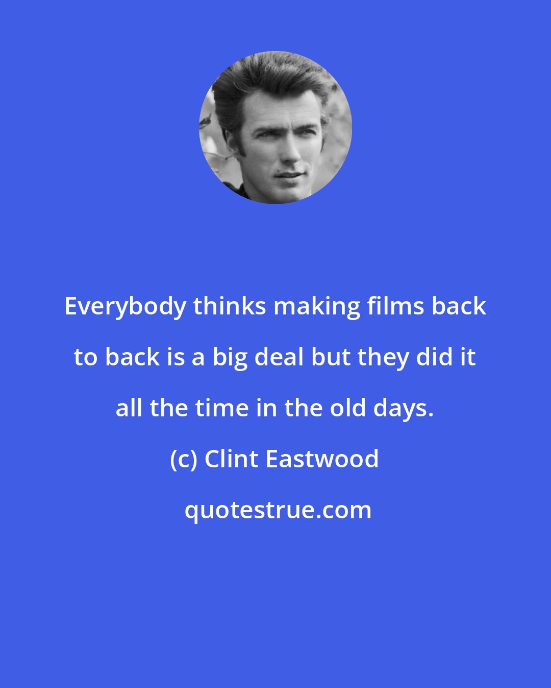 Clint Eastwood: Everybody thinks making films back to back is a big deal but they did it all the time in the old days.