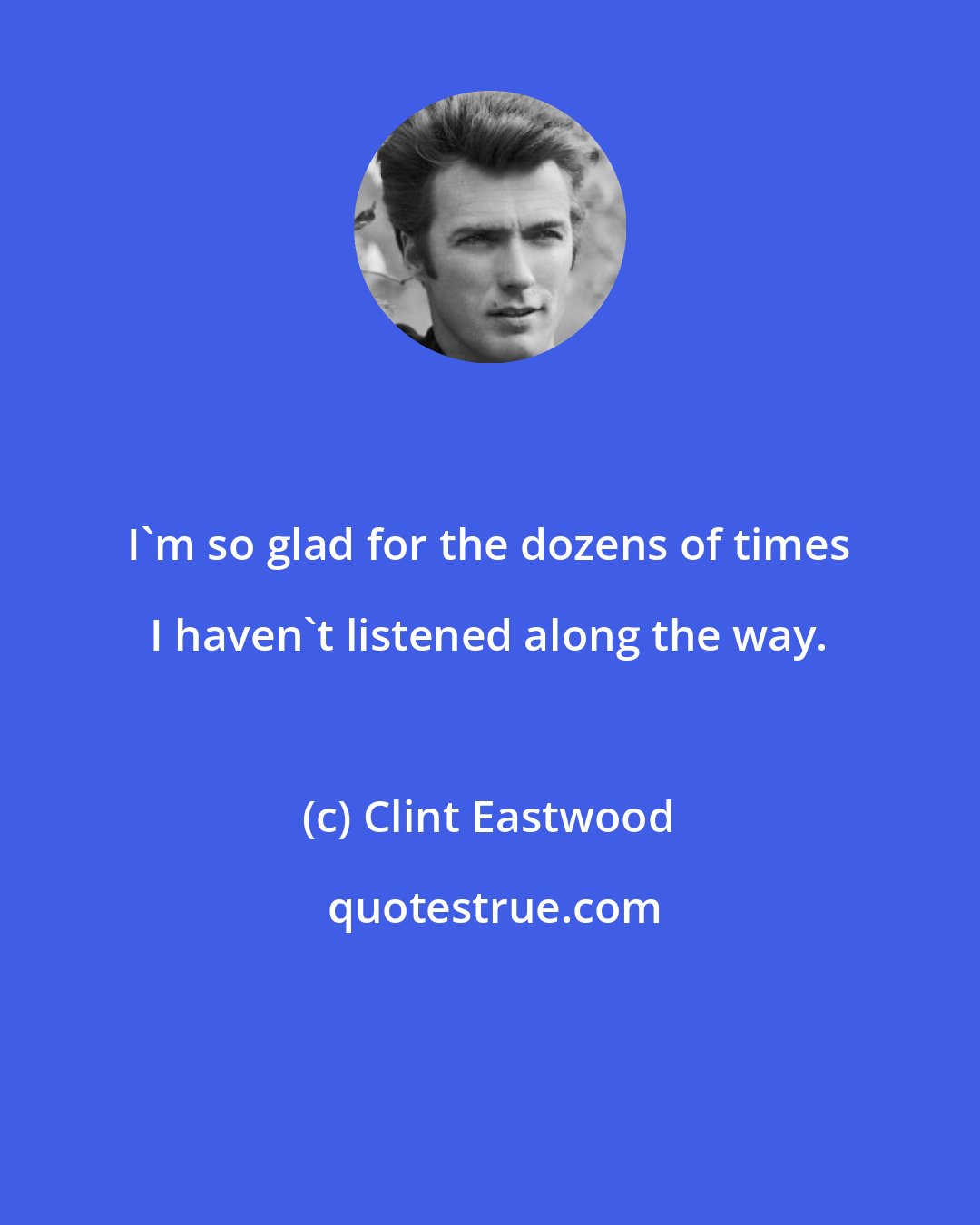 Clint Eastwood: I'm so glad for the dozens of times I haven't listened along the way.