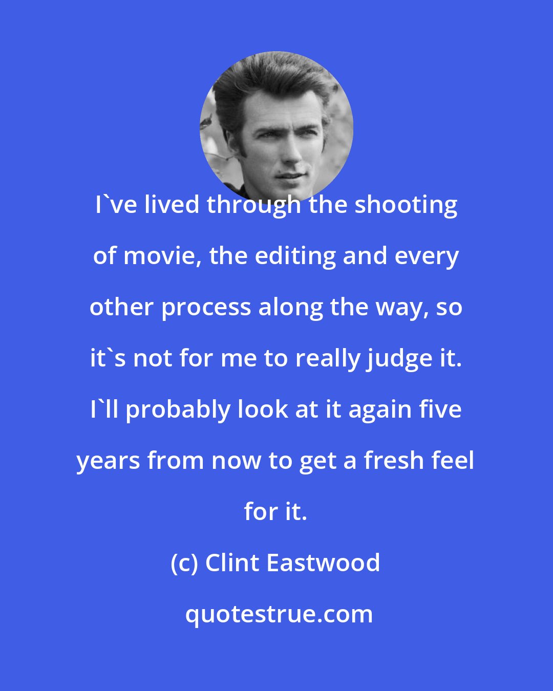 Clint Eastwood: I've lived through the shooting of movie, the editing and every other process along the way, so it's not for me to really judge it. I'll probably look at it again five years from now to get a fresh feel for it.