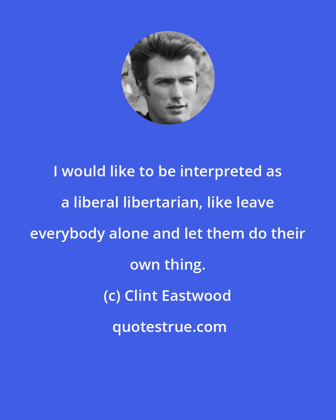 Clint Eastwood: I would like to be interpreted as a liberal libertarian, like leave everybody alone and let them do their own thing.