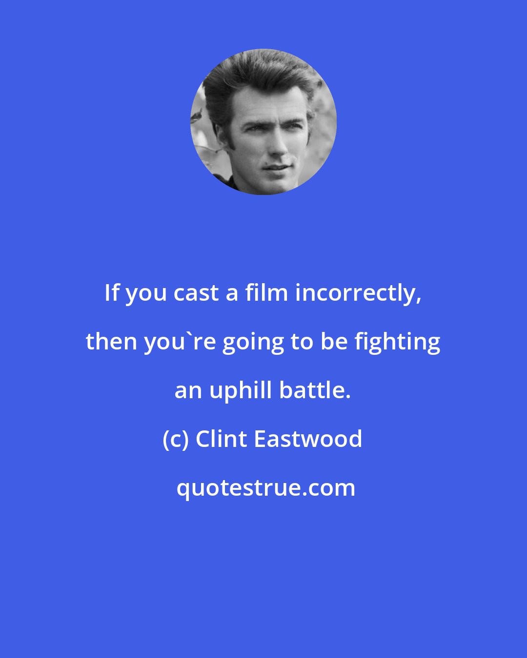 Clint Eastwood: If you cast a film incorrectly, then you're going to be fighting an uphill battle.