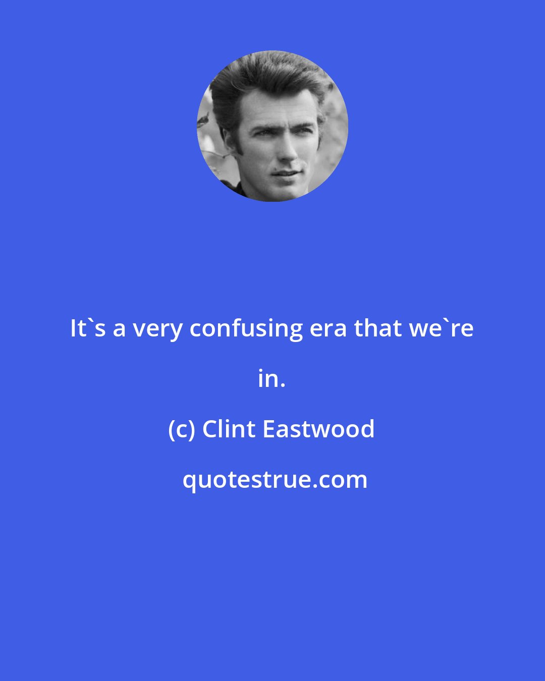 Clint Eastwood: It's a very confusing era that we're in.