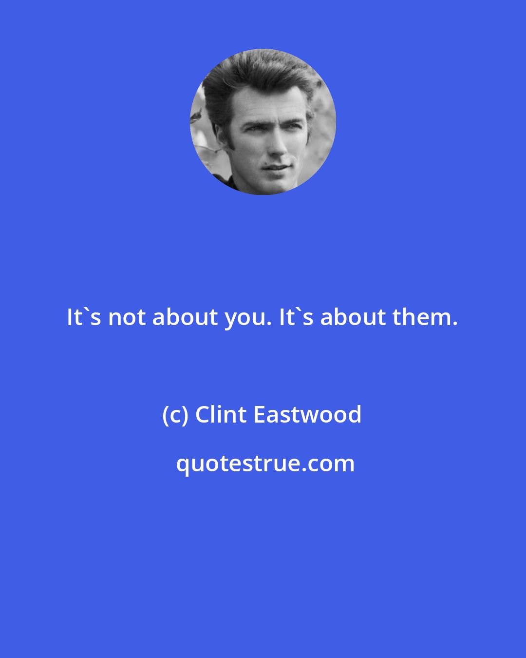 Clint Eastwood: It's not about you. It's about them.