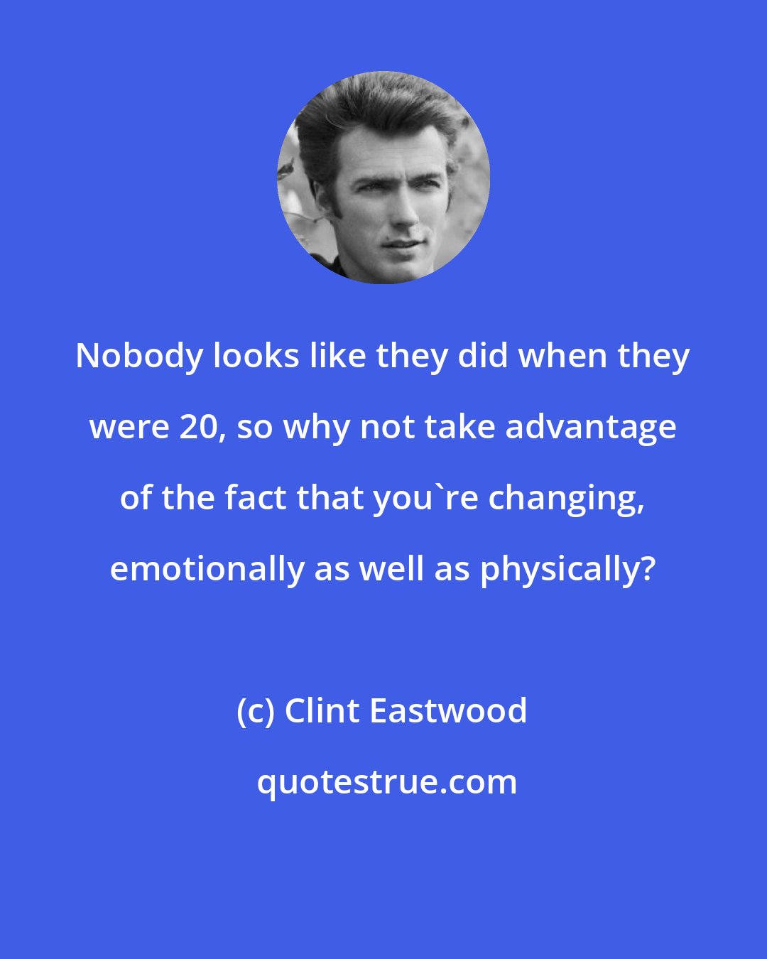 Clint Eastwood: Nobody looks like they did when they were 20, so why not take advantage of the fact that you're changing, emotionally as well as physically?