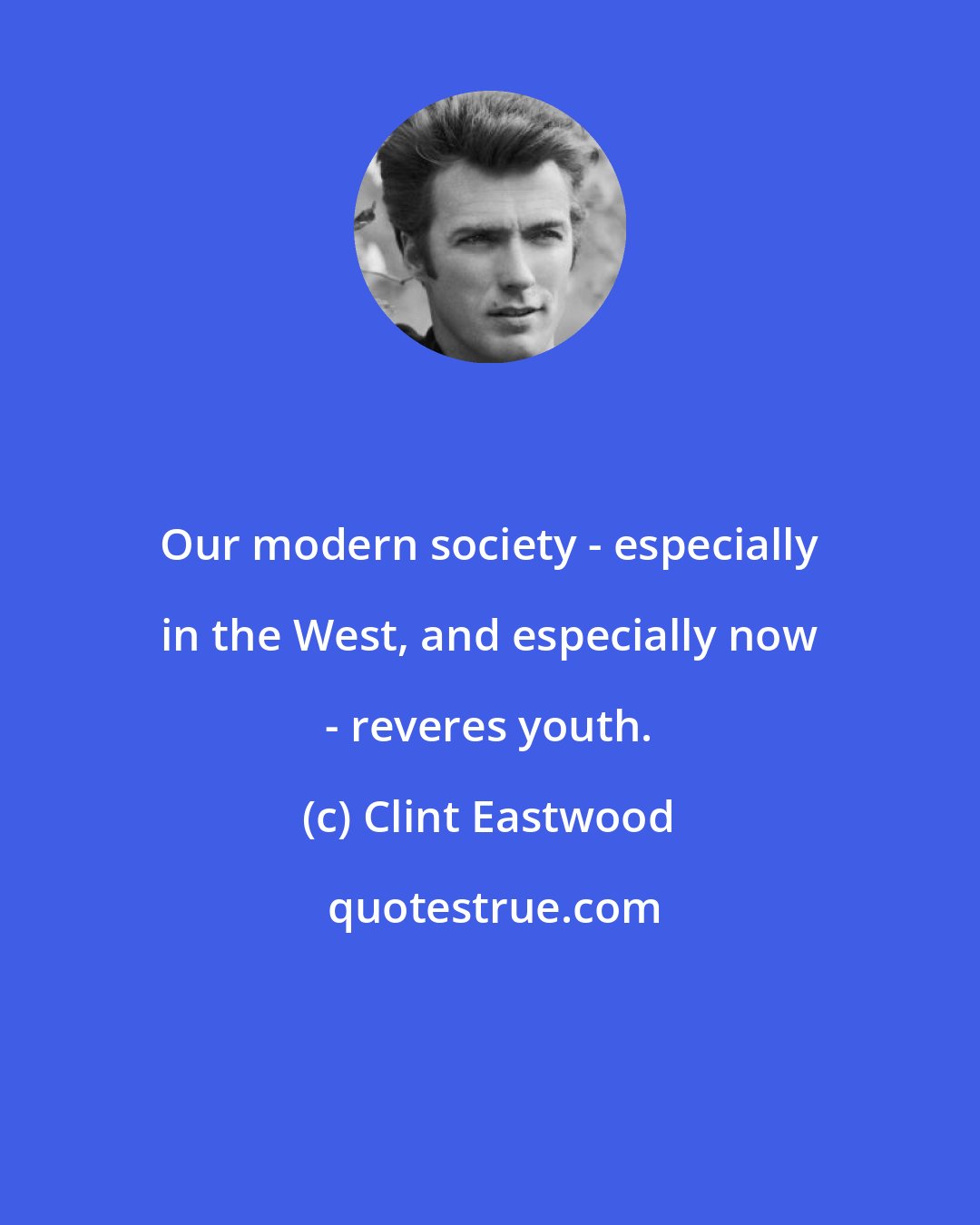 Clint Eastwood: Our modern society - especially in the West, and especially now - reveres youth.