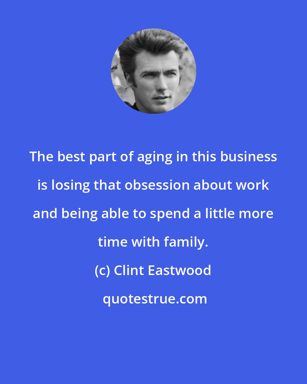 Clint Eastwood: The best part of aging in this business is losing that obsession about work and being able to spend a little more time with family.