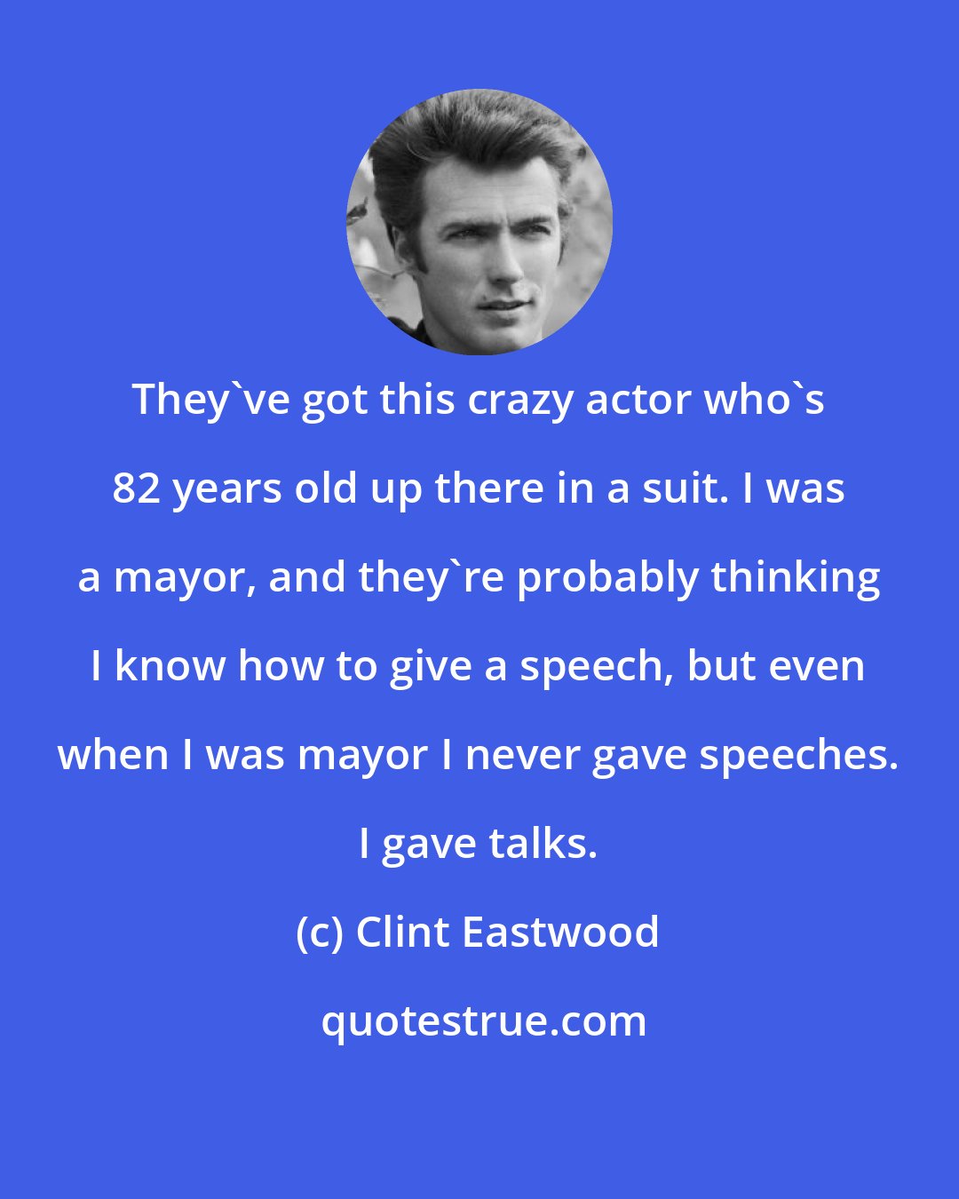 Clint Eastwood: They've got this crazy actor who's 82 years old up there in a suit. I was a mayor, and they're probably thinking I know how to give a speech, but even when I was mayor I never gave speeches. I gave talks.