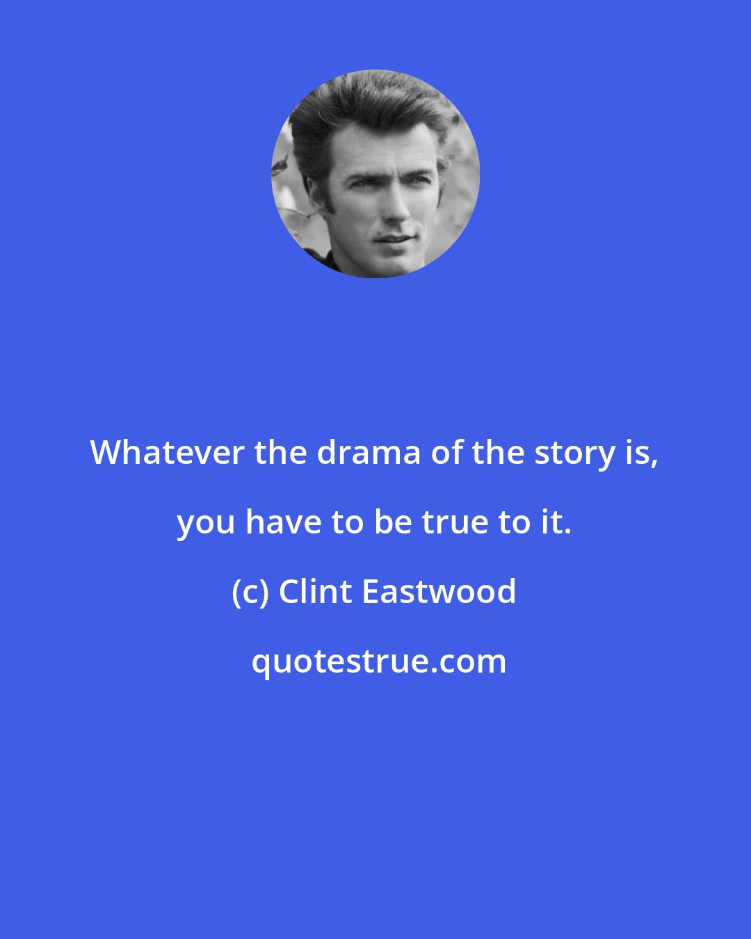 Clint Eastwood: Whatever the drama of the story is, you have to be true to it.