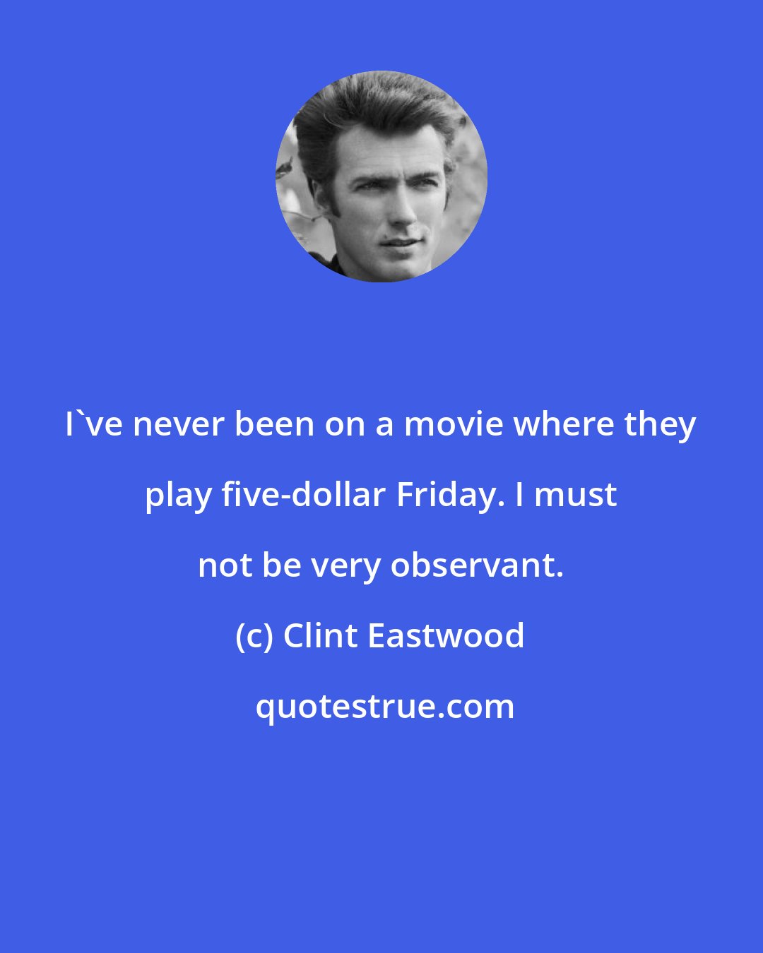 Clint Eastwood: I've never been on a movie where they play five-dollar Friday. I must not be very observant.