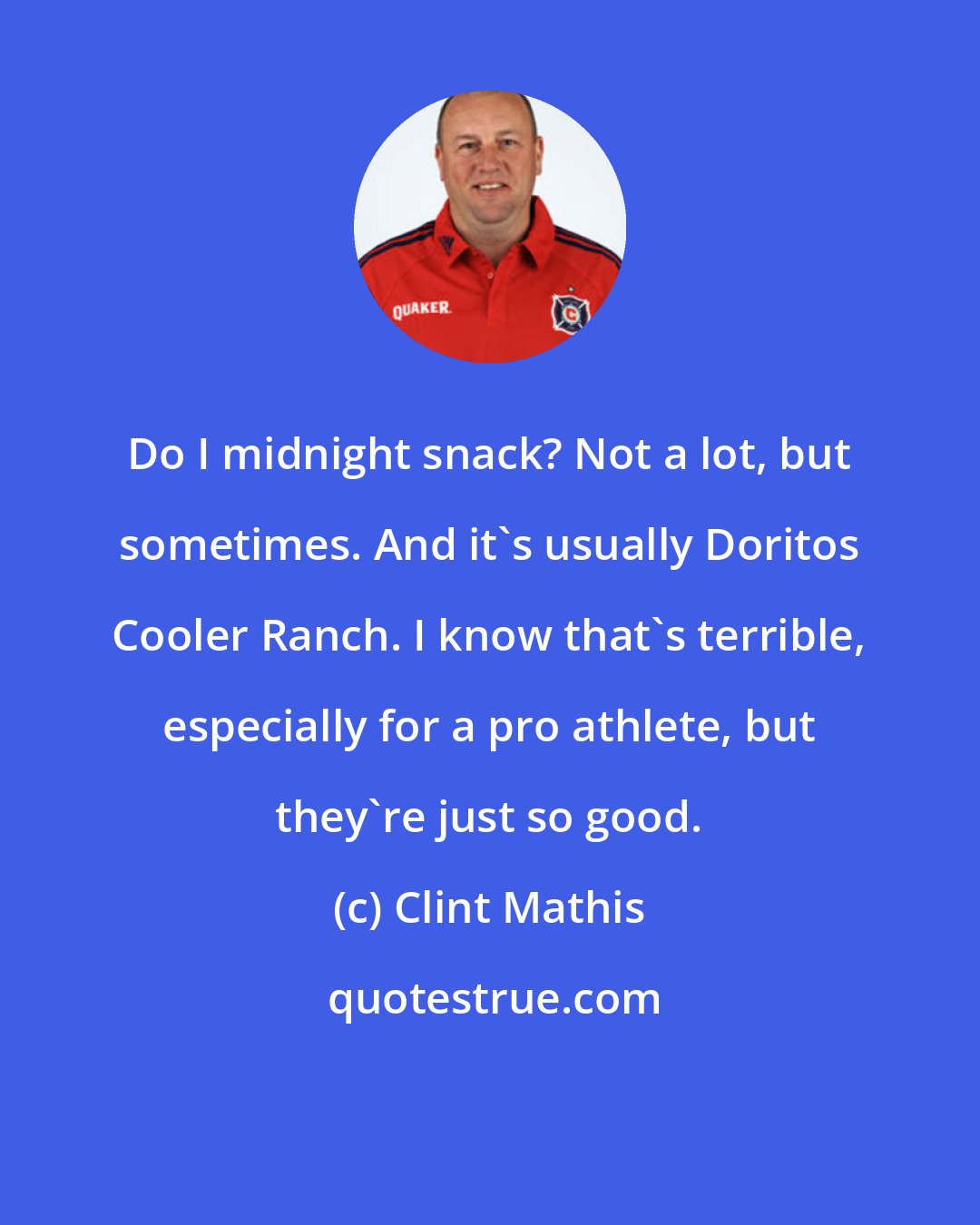 Clint Mathis: Do I midnight snack? Not a lot, but sometimes. And it's usually Doritos Cooler Ranch. I know that's terrible, especially for a pro athlete, but they're just so good.