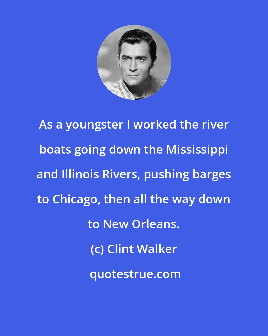 Clint Walker: As a youngster I worked the river boats going down the Mississippi and Illinois Rivers, pushing barges to Chicago, then all the way down to New Orleans.
