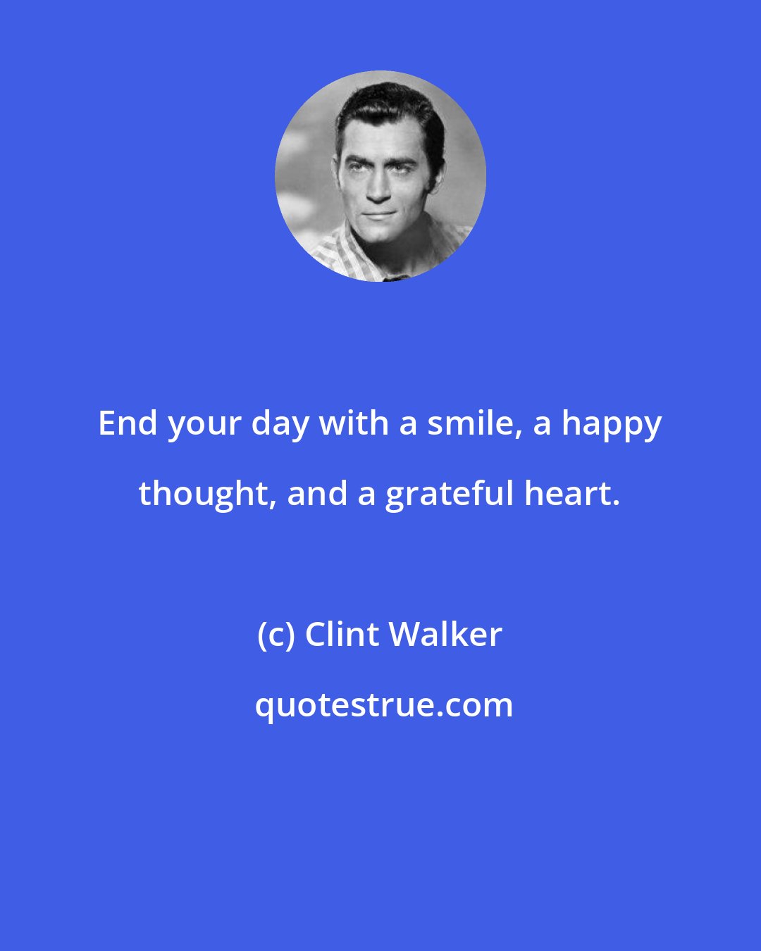 Clint Walker: End your day with a smile, a happy thought, and a grateful heart.