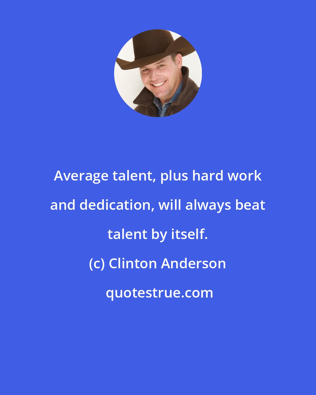 Clinton Anderson: Average talent, plus hard work and dedication, will always beat talent by itself.