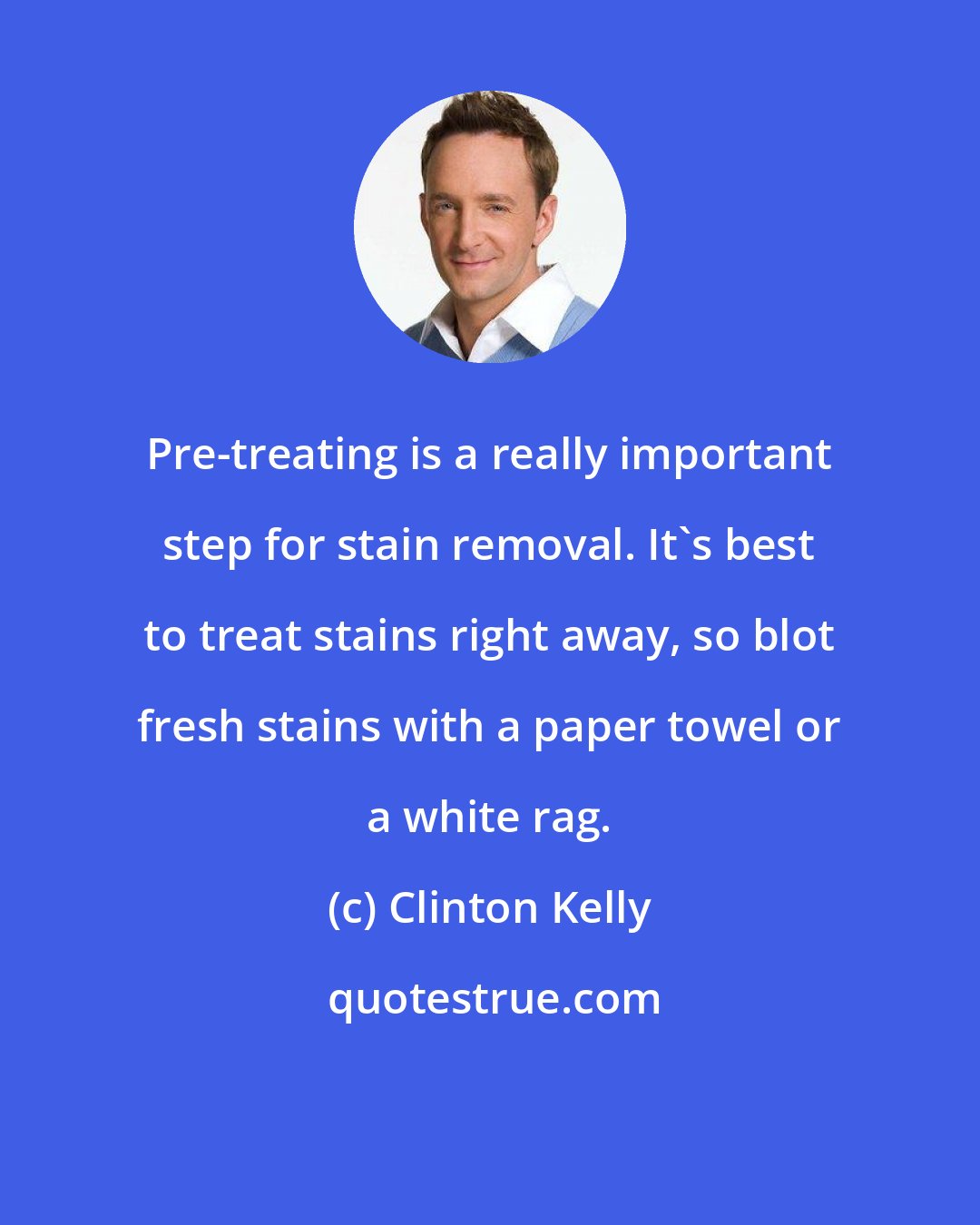 Clinton Kelly: Pre-treating is a really important step for stain removal. It's best to treat stains right away, so blot fresh stains with a paper towel or a white rag.