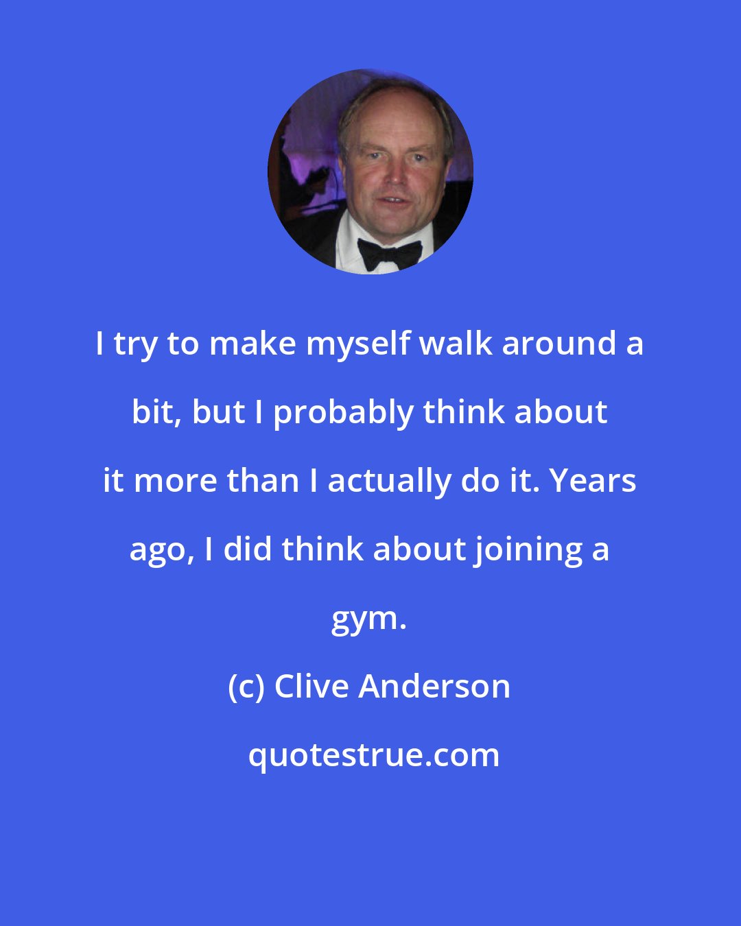 Clive Anderson: I try to make myself walk around a bit, but I probably think about it more than I actually do it. Years ago, I did think about joining a gym.