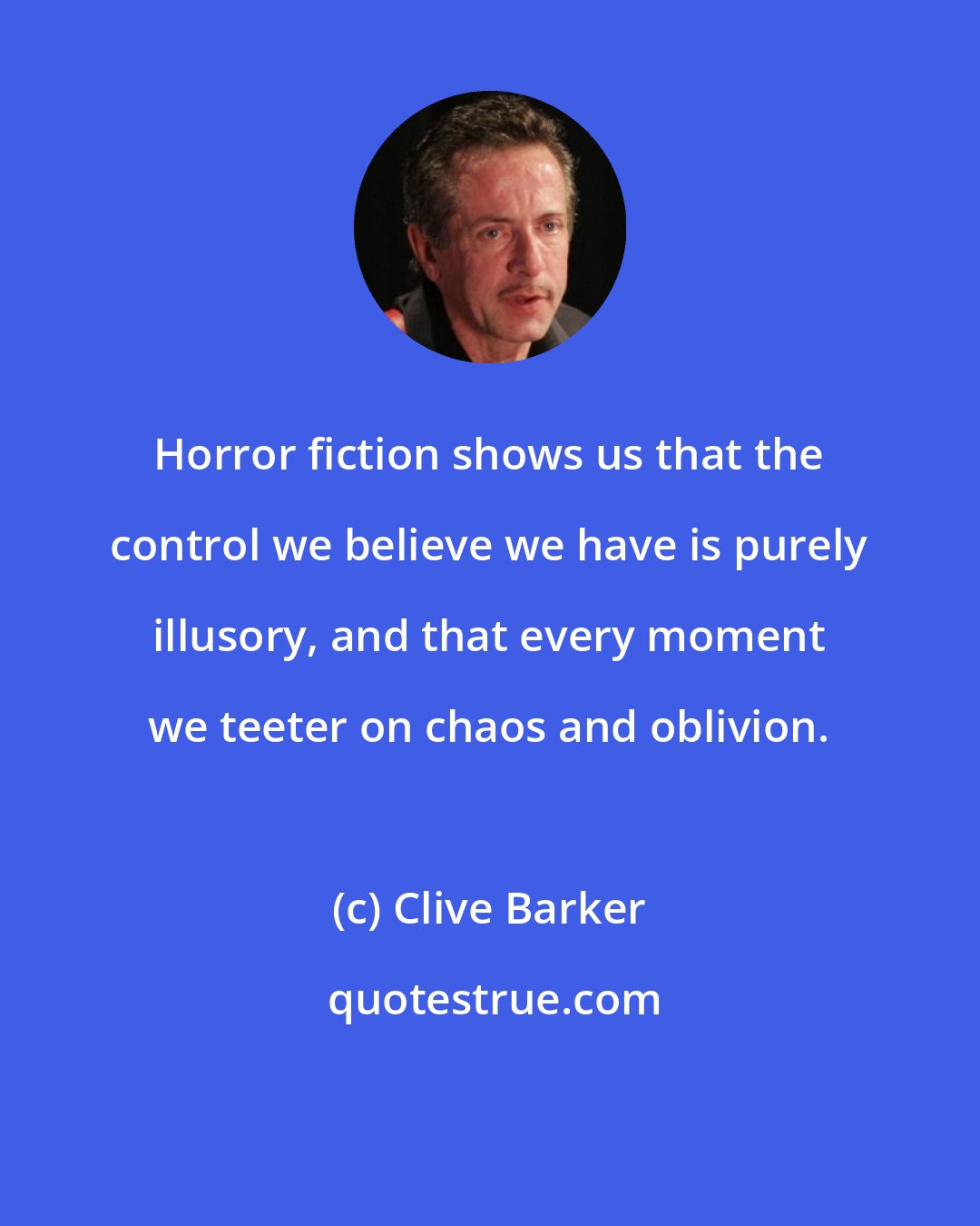 Clive Barker: Horror fiction shows us that the control we believe we have is purely illusory, and that every moment we teeter on chaos and oblivion.