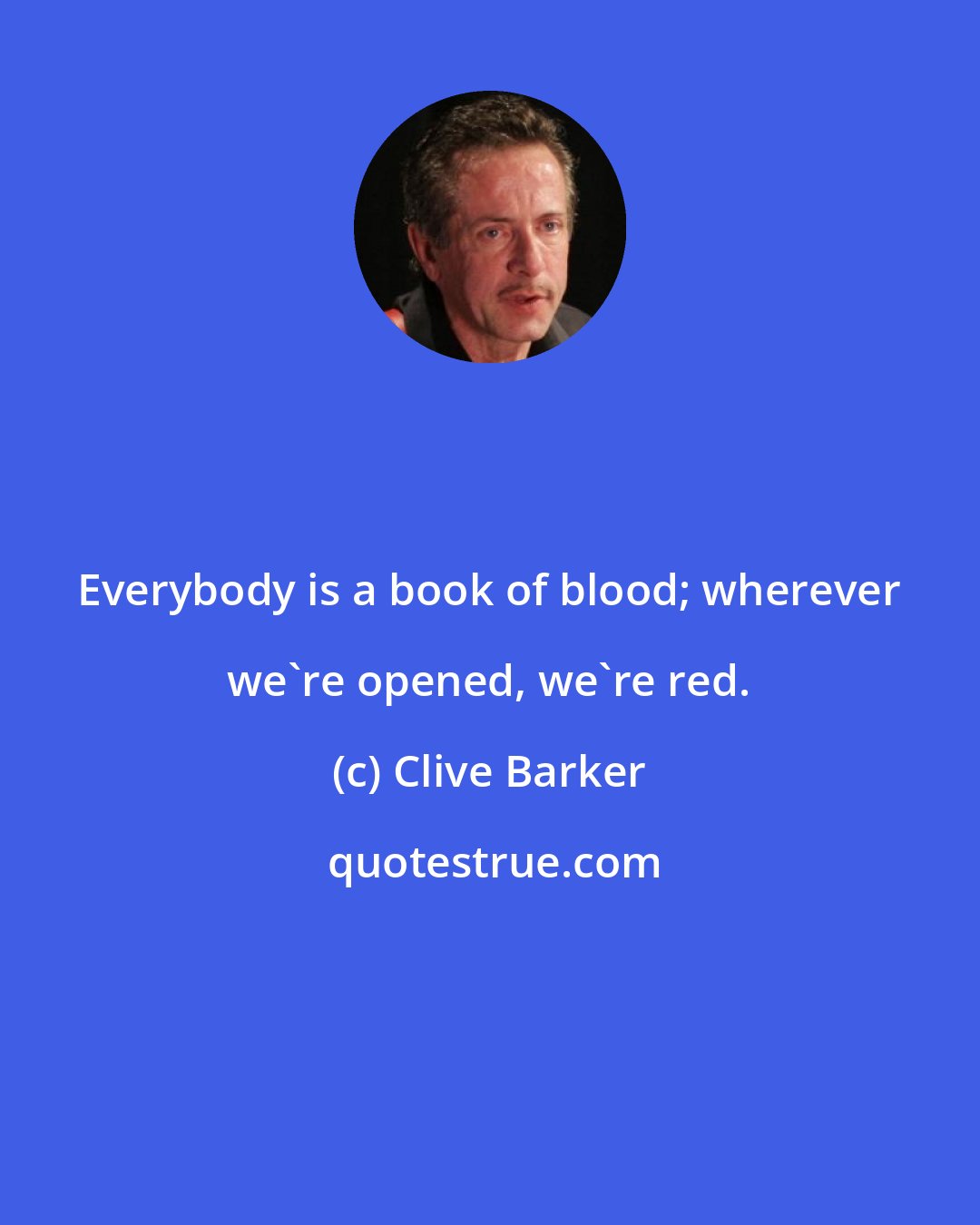 Clive Barker: Everybody is a book of blood; wherever we're opened, we're red.