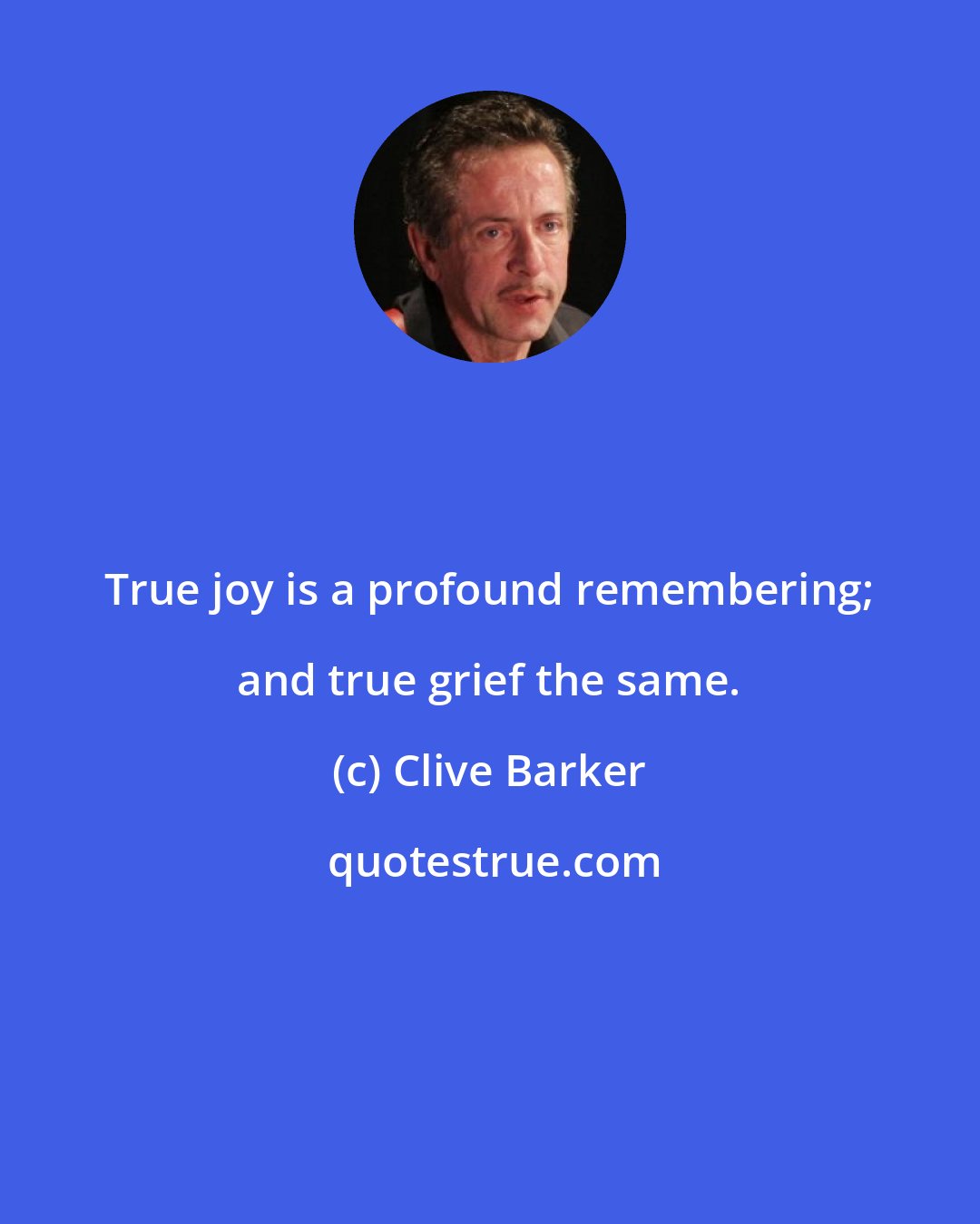 Clive Barker: True joy is a profound remembering; and true grief the same.