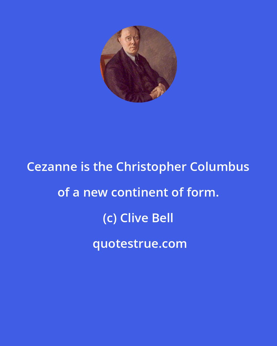 Clive Bell: Cezanne is the Christopher Columbus of a new continent of form.