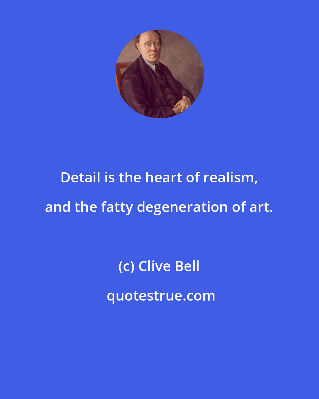 Clive Bell: Detail is the heart of realism, and the fatty degeneration of art.