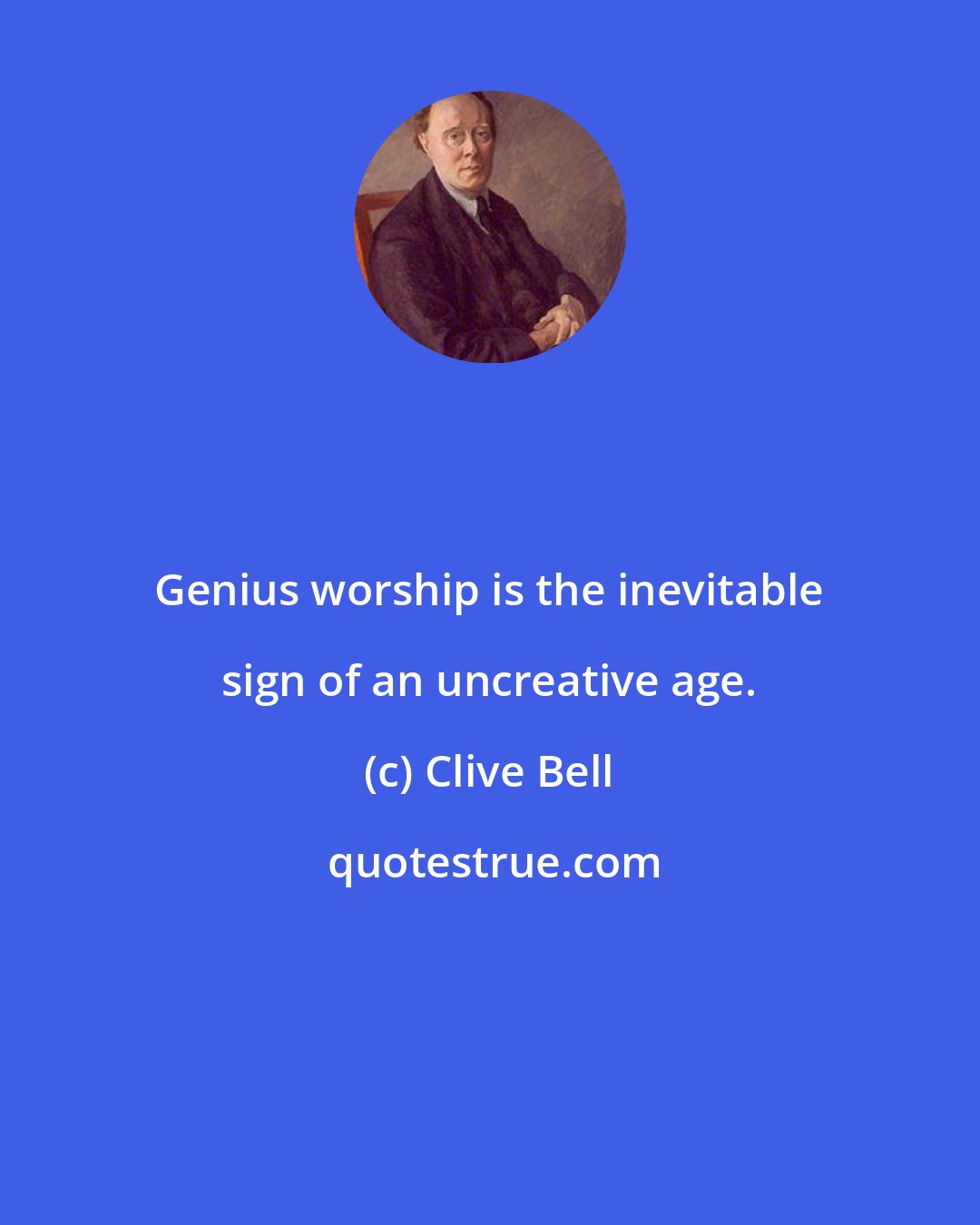 Clive Bell: Genius worship is the inevitable sign of an uncreative age.