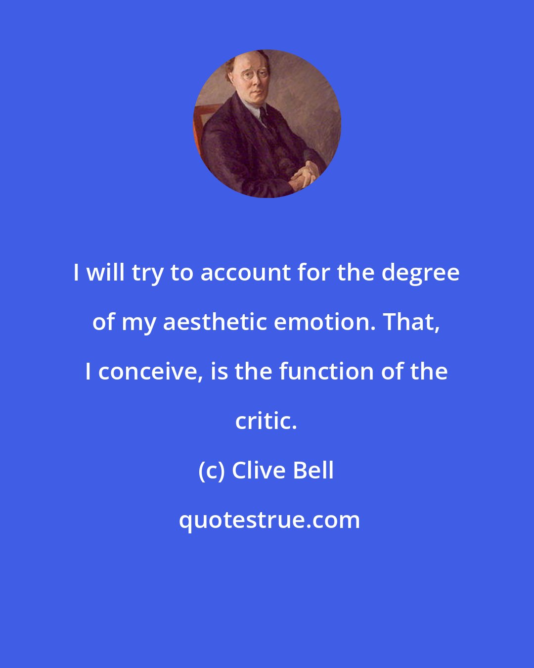 Clive Bell: I will try to account for the degree of my aesthetic emotion. That, I conceive, is the function of the critic.