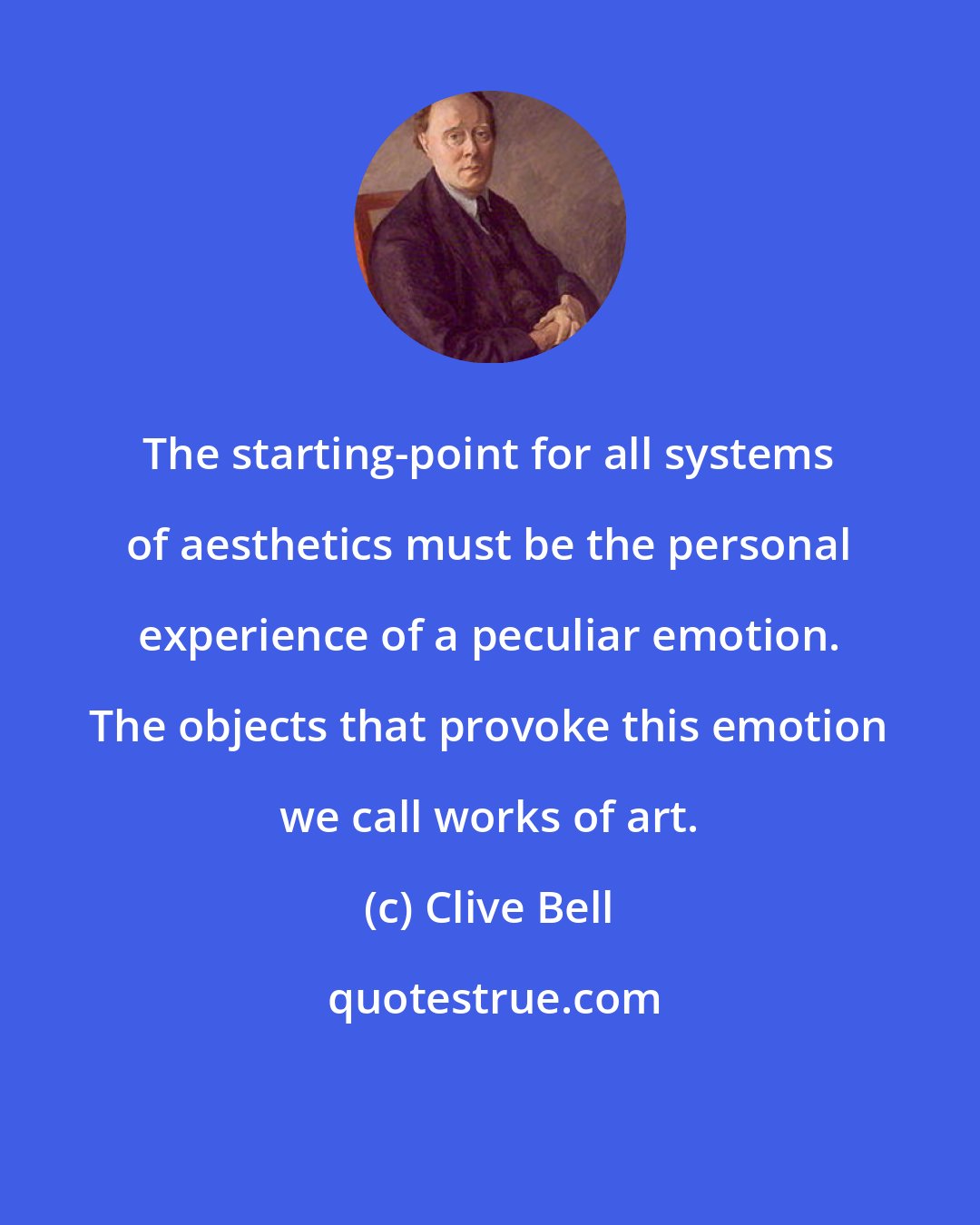 Clive Bell: The starting-point for all systems of aesthetics must be the personal experience of a peculiar emotion. The objects that provoke this emotion we call works of art.