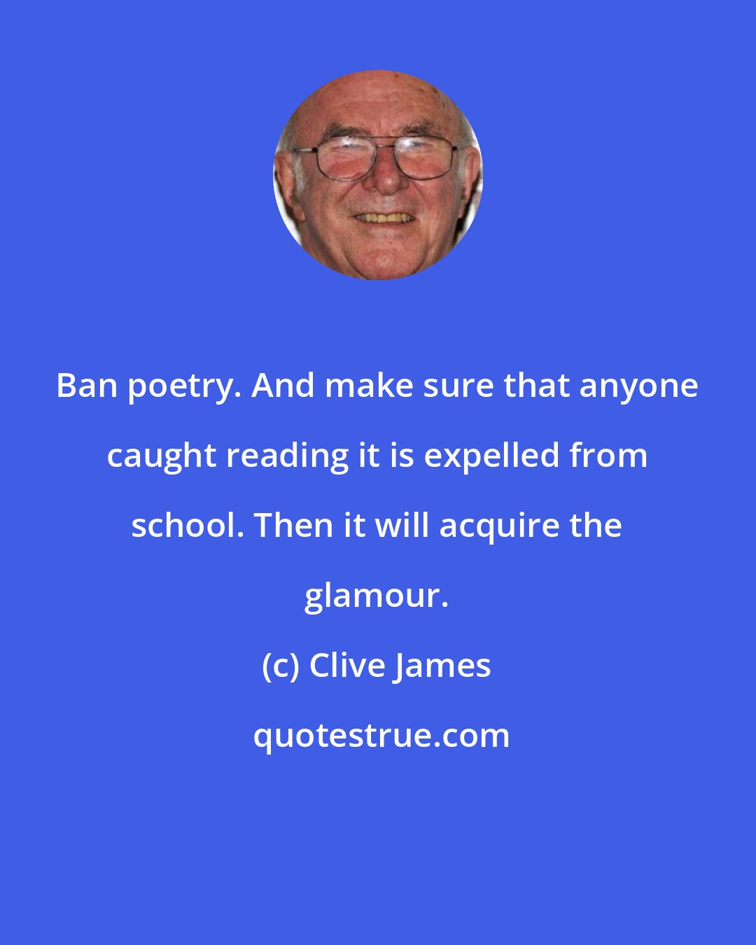 Clive James: Ban poetry. And make sure that anyone caught reading it is expelled from school. Then it will acquire the glamour.