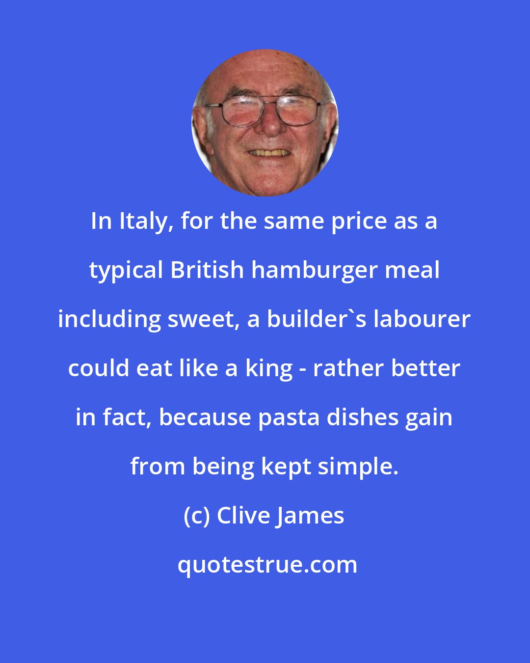 Clive James: In Italy, for the same price as a typical British hamburger meal including sweet, a builder's labourer could eat like a king - rather better in fact, because pasta dishes gain from being kept simple.