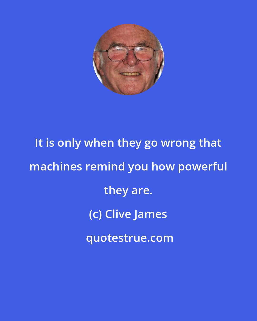 Clive James: It is only when they go wrong that machines remind you how powerful they are.