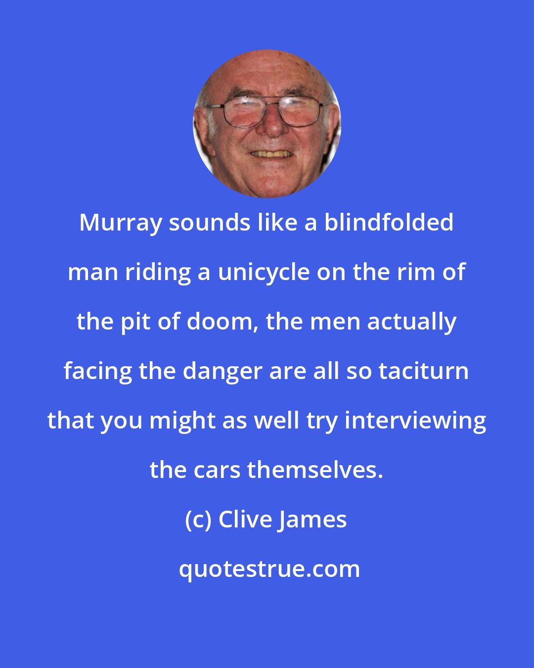 Clive James: Murray sounds like a blindfolded man riding a unicycle on the rim of the pit of doom, the men actually facing the danger are all so taciturn that you might as well try interviewing the cars themselves.