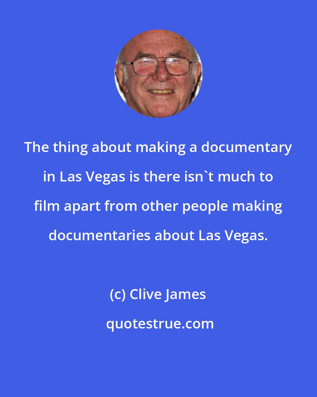 Clive James: The thing about making a documentary in Las Vegas is there isn't much to film apart from other people making documentaries about Las Vegas.