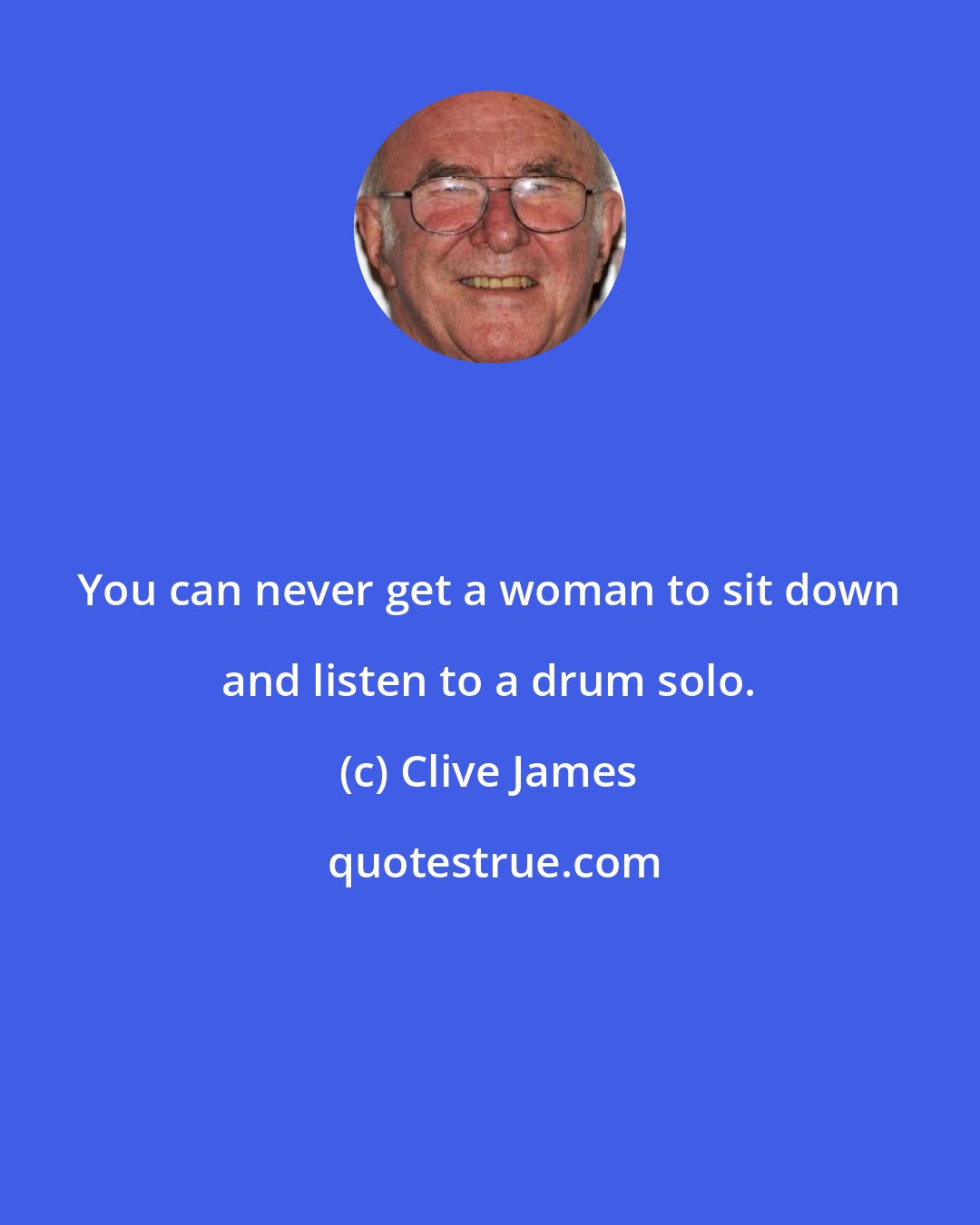 Clive James: You can never get a woman to sit down and listen to a drum solo.