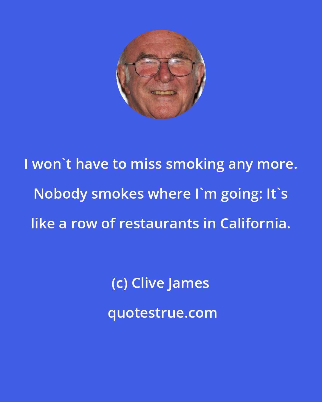 Clive James: I won't have to miss smoking any more. Nobody smokes where I'm going: It's like a row of restaurants in California.