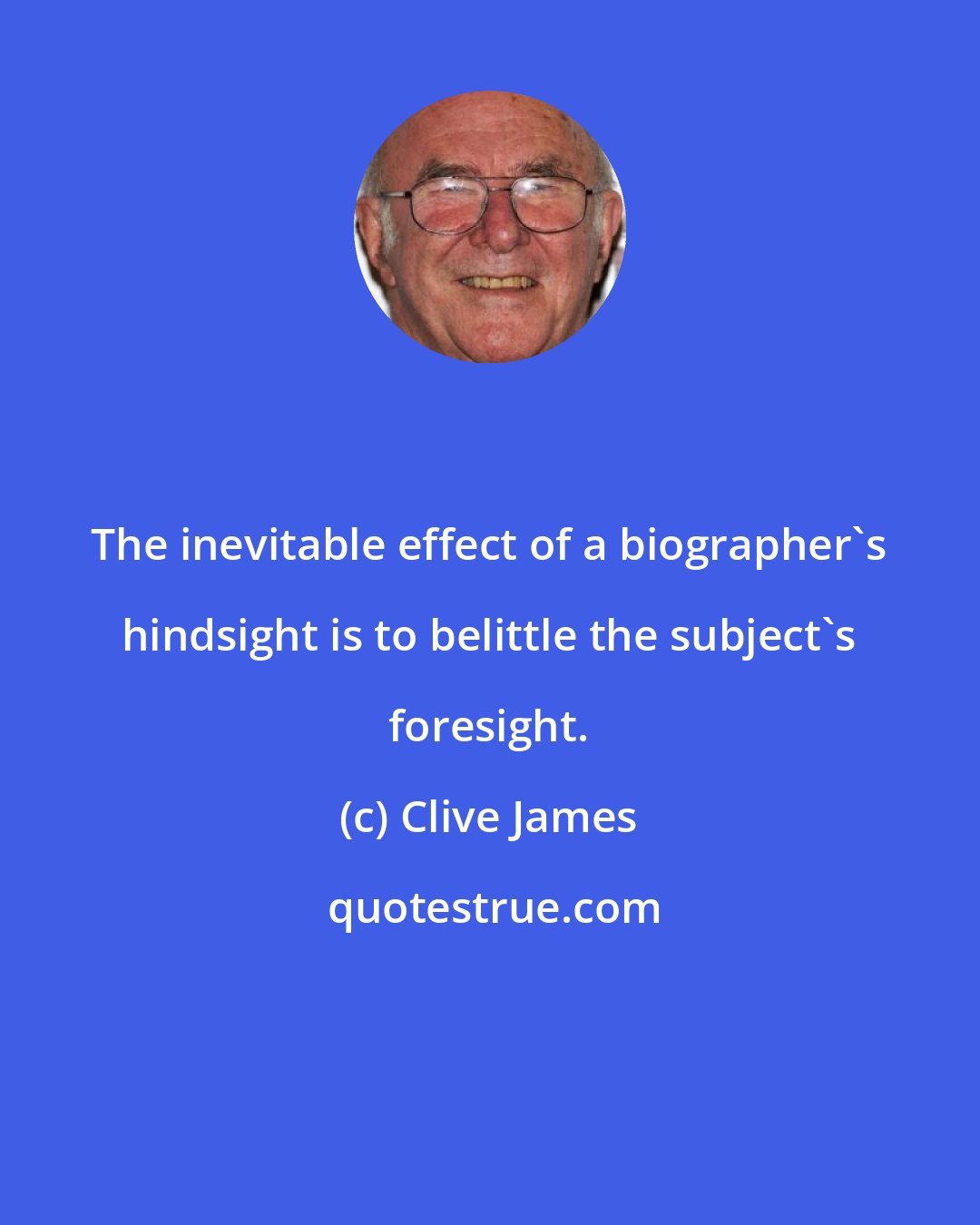 Clive James: The inevitable effect of a biographer's hindsight is to belittle the subject's foresight.