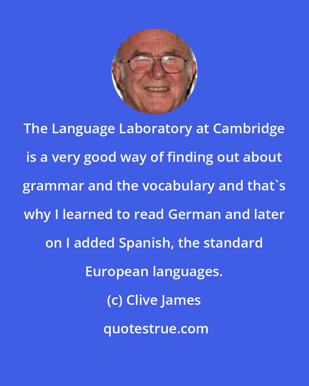 Clive James: The Language Laboratory at Cambridge is a very good way of finding out about grammar and the vocabulary and that's why I learned to read German and later on I added Spanish, the standard European languages.