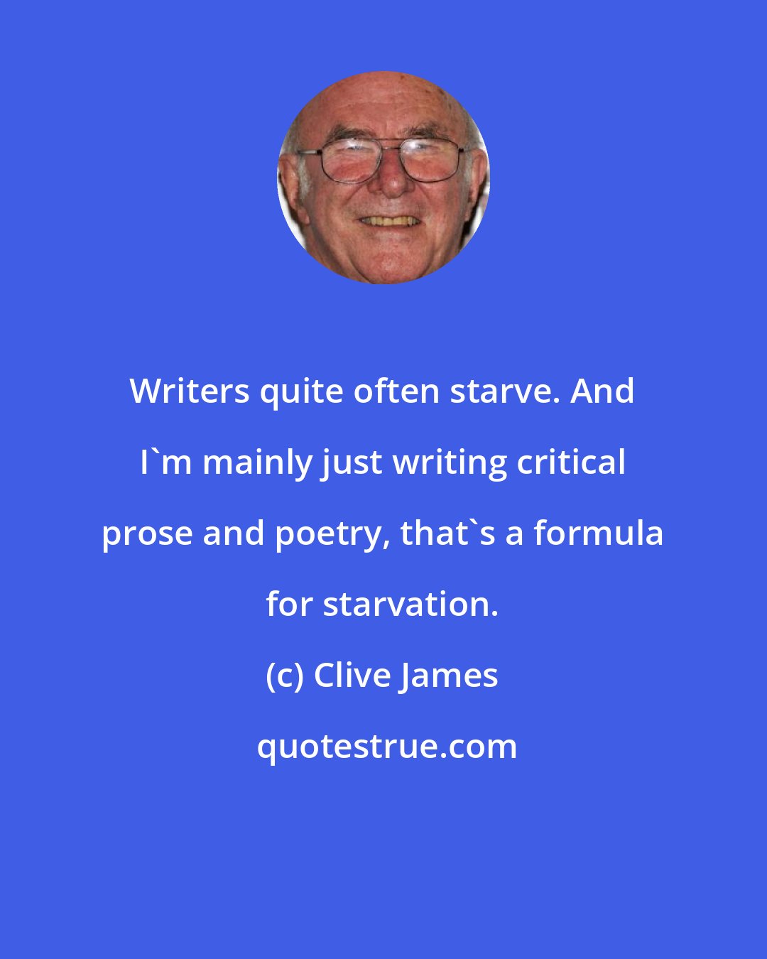 Clive James: Writers quite often starve. And I'm mainly just writing critical prose and poetry, that's a formula for starvation.