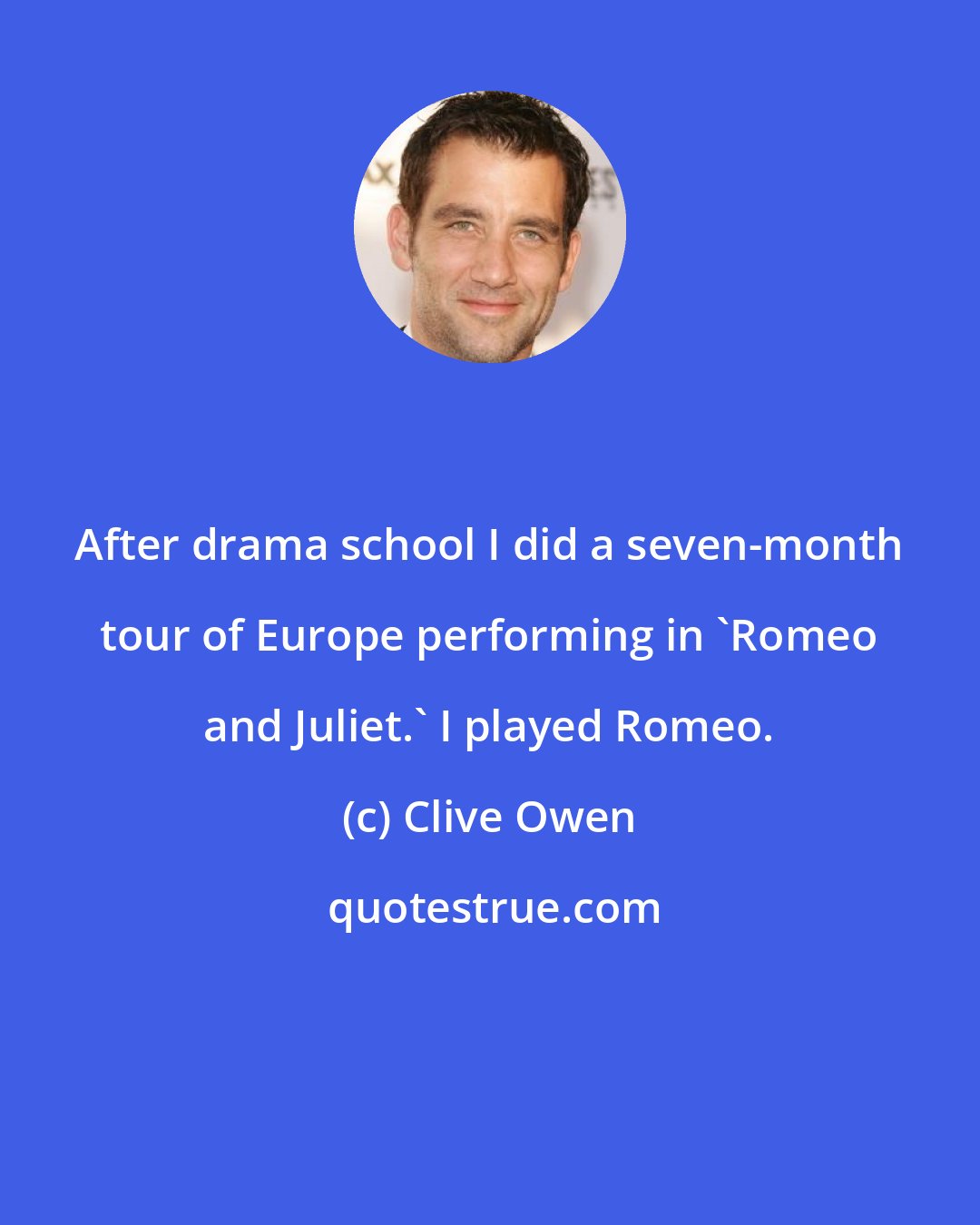 Clive Owen: After drama school I did a seven-month tour of Europe performing in 'Romeo and Juliet.' I played Romeo.