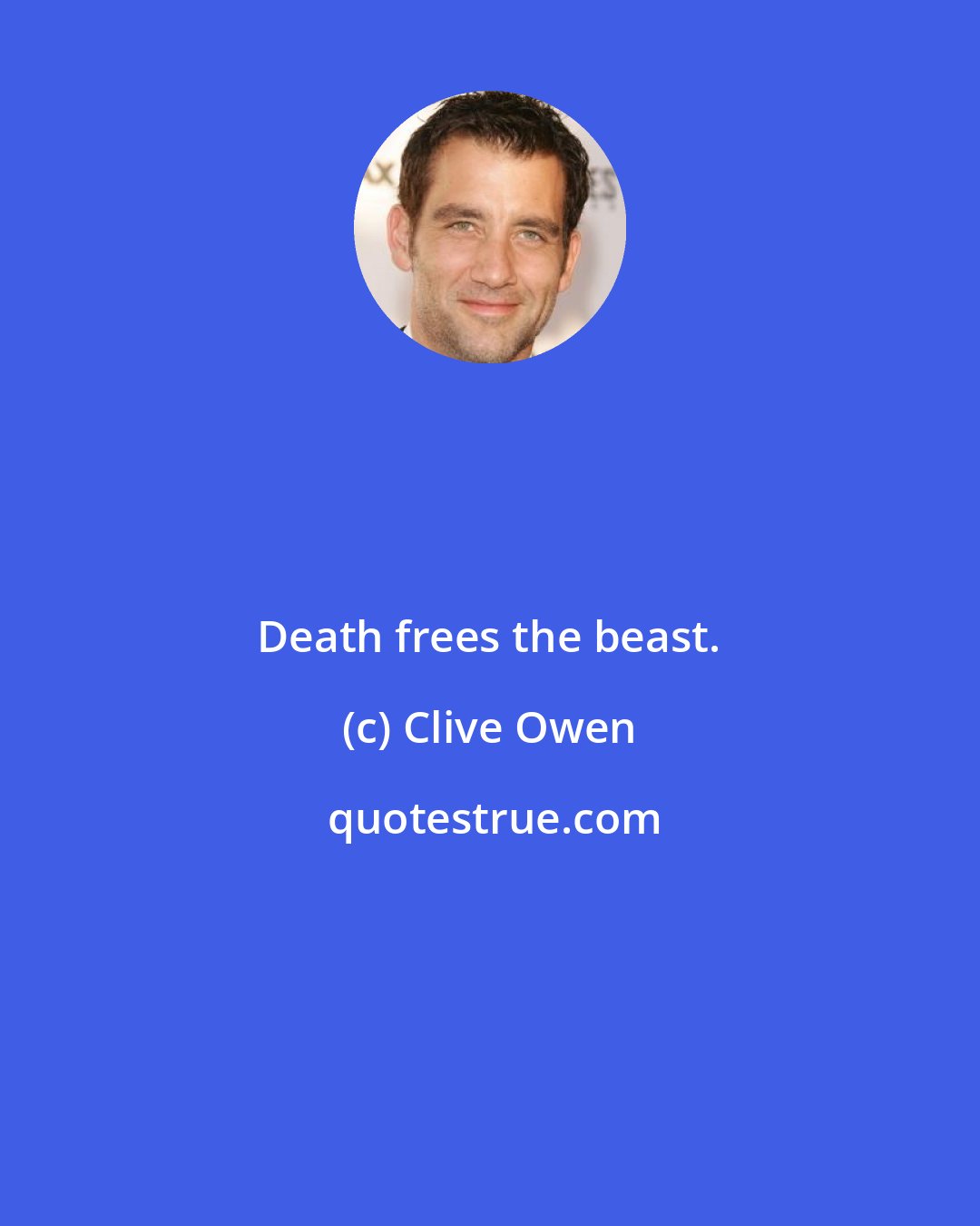 Clive Owen: Death frees the beast.