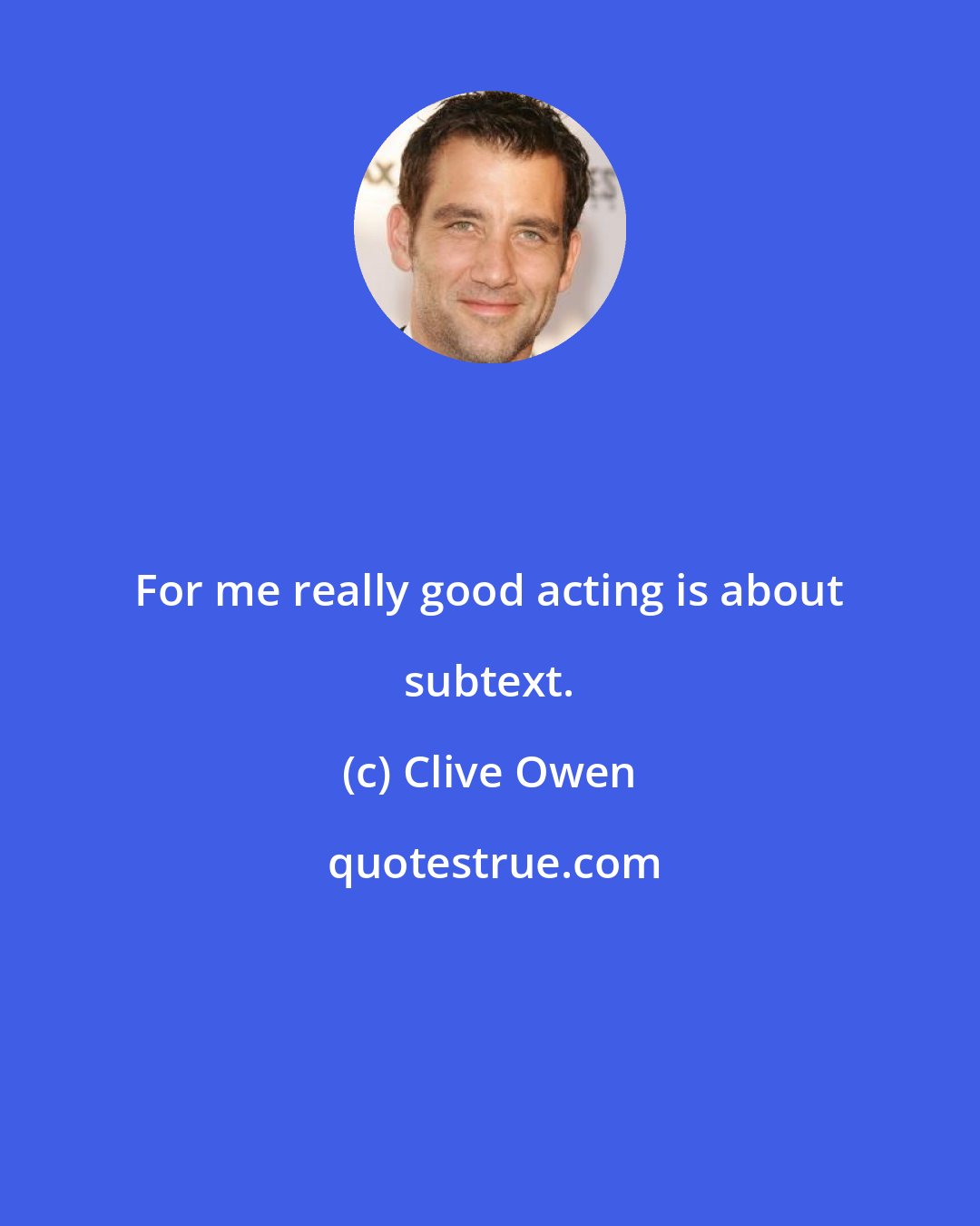 Clive Owen: For me really good acting is about subtext.